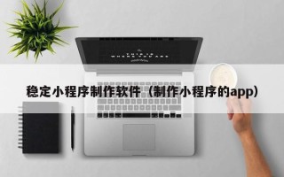 邹城稳定小程序制作软件（制作小程序的app）