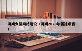 邹城河间大型网站建设（河间2020年新建项目）