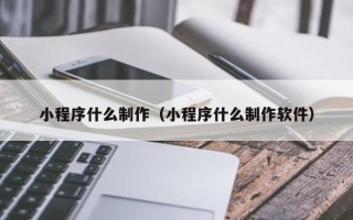 邹城小程序什么制作（小程序什么制作软件）