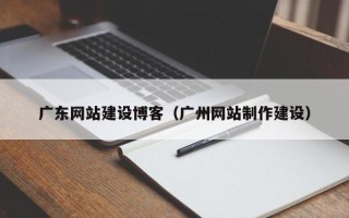 邹城广东网站建设博客（广州网站制作建设）