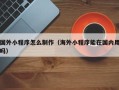 邹城国外小程序怎么制作（海外小程序能在国内用吗）
