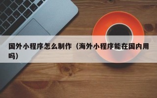 邹城国外小程序怎么制作（海外小程序能在国内用吗）