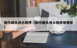 邹城制作藏头诗小程序（制作藏头诗小程序有哪些）